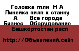 Головка гпли  Н А, Линейка пилп к станку 2А622 - Все города Бизнес » Оборудование   . Башкортостан респ.